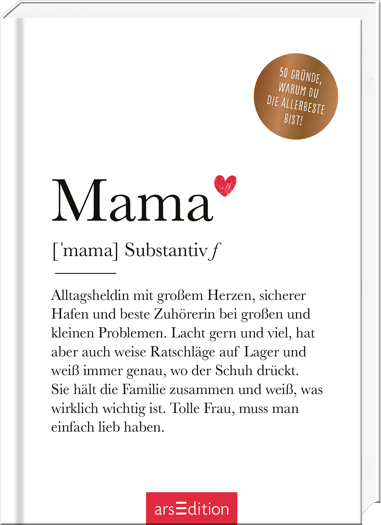 Das Buchcover zeigt den Titel „Mama“ in großer, eleganter Schrift, farblich in einem kräftigen Schwarz gehalten. Ein rotes Herz über dem Titel vermittelt Liebe und Zuneigung. Der Untertitel „[‘mama] Substantiv f“ steht in einer kleineren Schriftgröße darunter. Darunter befindet sich der Text: „Alltagsheldin mit großem Herzen, sicherer Hafen…“. Oben rechts prangt ein goldenes Bestseller-Button mit dem Aufdruck „50 Gründe, warum du die allerbeste bist!“. Ganz unten...