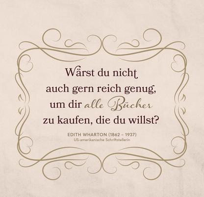 Gezeigt wird eine Innen- oder Zusatzansicht von „Die Welt ist ein Buch“. Der Hintergrund ist in sanftem Beige gehalten, was eine warme Atmosphäre schafft. Im Zentrum steht in eleganter, dunkler Schrift der Zitattext: „Wärst du nicht auch gern reich genug, um dir alle Bücher zu kaufen, die du willst?“. Die Schriftarten variieren zwischen modern und klassisch, wobei „alle Bücher“ besonders hervorgehoben ist. Zarte, geschwungene Rahmenornamente umgeben den Text und verleihen ihm...