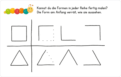 Gezeigt wird eine Innen- oder Zusatzansicht von „Lernraupe – Formen und Größen“. Die Illustration zeigt eine einfache Vorlage mit einer Anleitung, um geometrische Formen zu vervollständigen. Oben sind zwei Reihen mit unterschiedlich gezeichneten Kästchen, ein Quadrat und ein Rechteck. Darunter befinden sich zwei Reihen mit Dreiecken. Die Schrift ist klar und gut lesbar, und die Farbgebung ist minimalistisch, um die Formen hervorzuheben. Oben links ist ein farbiger Punkt mit einer...