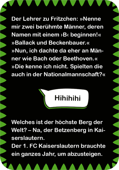 Gezeigt wird eine Innen- oder Zusatzansicht von „Fußball-Witze“. Der Hintergrund ist schwarz mit einer grünen zigzagförmigen Umrandung. In der Mitte befinden sich humorvolle Texte in klarer, weißer Schrift, die Witze über Fußball und bekannte Persönlichkeiten enthalten. Die typografische Gestaltung ist verspielt und gut lesbar, wobei die Wortblasen einen Dialog-Stil vermitteln. Die Illustrationen sind einfach gehalten, um den Text zu unterstützen.