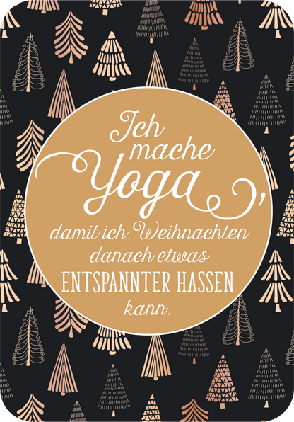 Gezeigt wird eine Innen- oder Zusatzansicht von „Einatmen. Ausrasten. Weihnachten.“. Der Hintergrund ist in einem tiefen Schwarz gehalten und ist mit stilisierten, goldenen und roségoldenen Weihnachtsbäumen verziert. In der Mitte befindet sich ein runder, goldfarbener Rahmen mit der Aufschrift „Ich mache Yoga, damit ich Weihnachten danach etwas entspannter hassen kann.“ Die ansprechende, verschnörkelte Typografie sorgt für eine humorvolle und festliche Stimmung.
