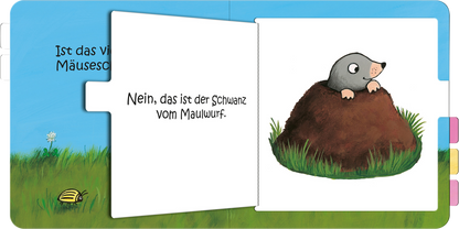 Gezeigt wird eine Innen- oder Zusatzansicht von „Wo bist du, kleine Maus?“. Die linke Seite des Buches zeigt den Text „Ist das vielleicht die Mäuseschwanz?“ in einer klaren, spielerischen Schriftart. Auf der rechten Seite sieht man einen niedlichen Maulwurf, der aus einem Erdhaufen schaut, umgeben von grünem Gras. Der Hintergrund ist hellblau mit wenigen Wolken und dezenten Naturmotiven, die eine fröhliche Stimmung vermitteln. Die Farben sind lebhaft und ansprechend für die...