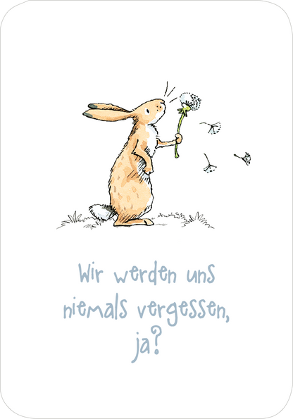 Gezeigt wird eine Innen- oder Zusatzansicht von „Weißt du eigentlich, wie lieb ich dich hab? Ich hab dich so lieb!“. Im Zentrum steht ein niedlicher, handgezeichneter Hase, der eine Blume hält. Der Hase ist in sanften Brauntönen gehalten und wirkt freundlich. Der Hintergrund ist weiß, was die Illustration hervorhebt. Darunter befindet sich der Text „Wir werden uns niemals vergessen, ja?“, der in einer verspielten, leicht geschwungenen Schriftart in einem sanften Hellblau gestaltet...