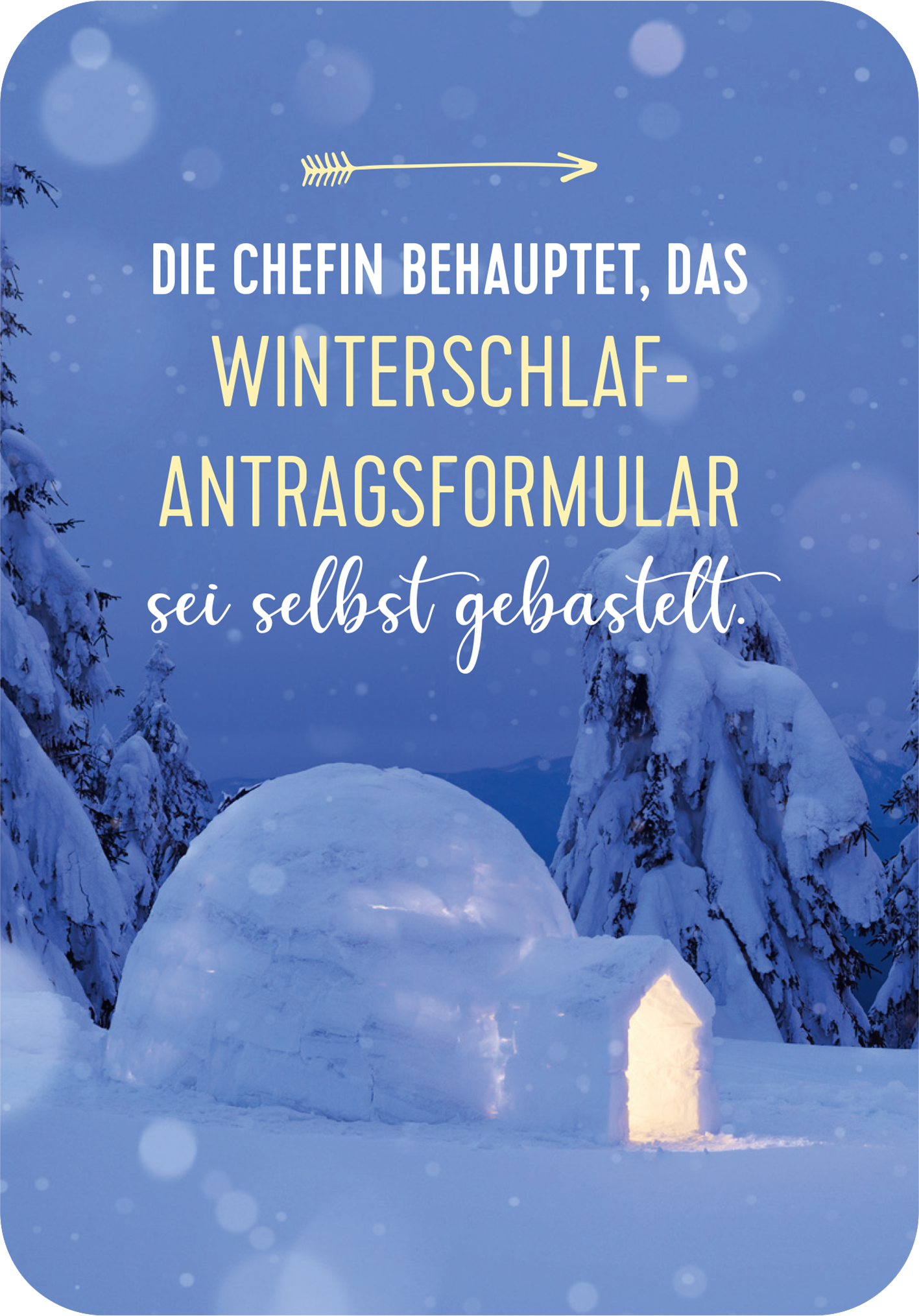 Gezeigt wird eine Innen- oder Zusatzansicht von „Advent, Advent, die Stimmung brennt!“. Der Hintergrund ist in verschiedenen Blautönen gehalten und zeigt eine winterliche Szenerie mit schneebedeckten Bäumen. Im Vordergrund steht ein hell erleuchtetes Iglu und die Schrift besteht aus einer Mischung aus modernem und verschnörkeltem Font. Der Text „DIE CHEFIN BEHAUPTET, DAS WINTERSCHLAF-ANTRAGSFORMULAR SEI SELBST GEBASTELT.“ hebt sich durch die Farben Weiß und Gelb ab und sorgt für...