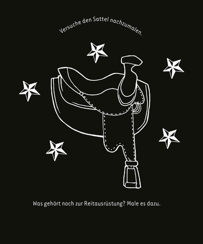 Gezeigt wird eine Innen- oder Zusatzansicht von „Kritzkratz-Spaß Pferde“. Die Illustration zeigt einen stilisierten Sattel in weißer Linienzeichnung auf schwarzem Hintergrund. Um den Sattel sind fünf kleine, weiße Sterne angeordnet. Oberhalb des Sattels steht der Einladungstext „Versuche den Sattel nachzumalen.“ Unterhalb des Sattels lautet die Frage „Was gehört noch zur Reitausrüstung? Male es dazu.“ Die Schrift ist klar und gut lesbar.
