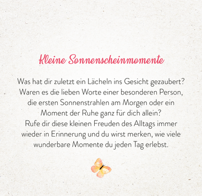 Gezeigt wird eine Innen- oder Zusatzansicht von „365 Tage Sonne im Herzen“. Der Text ist in einer eleganten, geschwungenen Schriftart in leuchtendem Pink gehalten, um das Thema „Sonnenscheinmomente“ zu betonen. Die Hintergrundfarbe ist sanft und neutral, ergänzt durch ein illustriertes Element – einen kleinen Schmetterling. Der Text lädt den Leser ein, über die kleinen Freuden des Lebens nachzudenken.