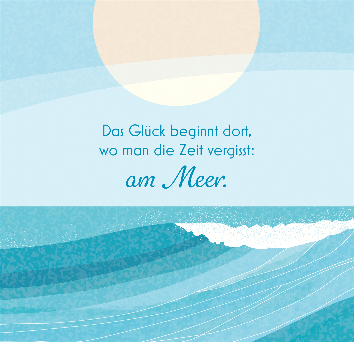 Gezeigt wird eine Innen- oder Zusatzansicht von „Mehr Meer, bitte!“. Die Illustration zeigt sanfte Wellen in verschiedenen Blautönen, die unter einem großen, hellen, runden Sonnenmotiv verlaufen. Oberhalb der Wellen steht der Text „Das Glück beginnt dort, wo man die Zeit vergisst: am Meer.“ in einer eleganten, handschriftlichen Schriftart, die den Eindruck von Leichtigkeit und Ruhe vermittelt. Der Hintergrund ist ein sanftes Himmelblau, das die maritime Stimmung unterstreicht.