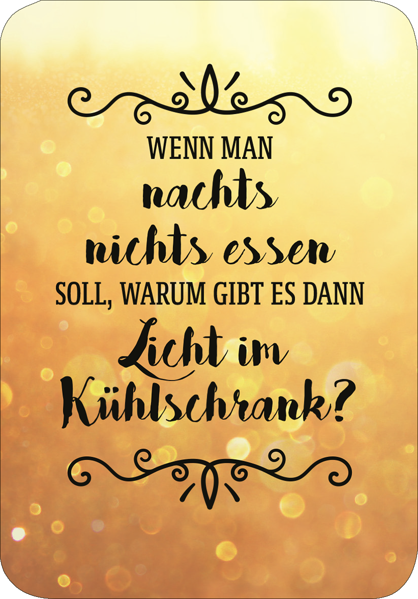Gezeigt wird eine Innen- oder Zusatzansicht von „Einer von uns beiden ist blöder als ich.“ Die Ansicht zeigt einen goldenen Hintergrund mit einem unscharfen, glitzernden Effekt. In der Mitte steht der geschwungene, schwarze Schriftzug: „WENN MAN nachts nichts essen soll, WARUM GIBT ES DANN Licht im Kühlschrank?“. Die Typografie kombiniert verspielte und klare Schriftarten, um den humorvollen Inhalt zu unterstreichen. Dekorative Elemente rahmen den Text ein und verleihen dem Design...