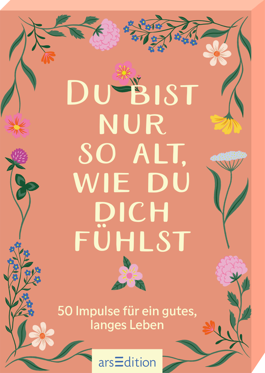 Das Buchcover zeigt einen sanften, peach-farbenen Hintergrund, umrahmt von floralen Illustrationen in verschiedenen Farben, darunter Rosa, Gelb, Blau und Lila. Die Titelzeile „DU BIST NUR SO ALT, WIE DU DICH FÜHLST“ ist in einer großen, verspielten Schriftart zentriert platziert. Darunter befindet sich der Untertitel „50 Impulse für ein gutes, langes Leben“ in einer kleineren, schlichten Schrift. Ganz unten mittig steht der Logoschriftzug von arsEdition.
