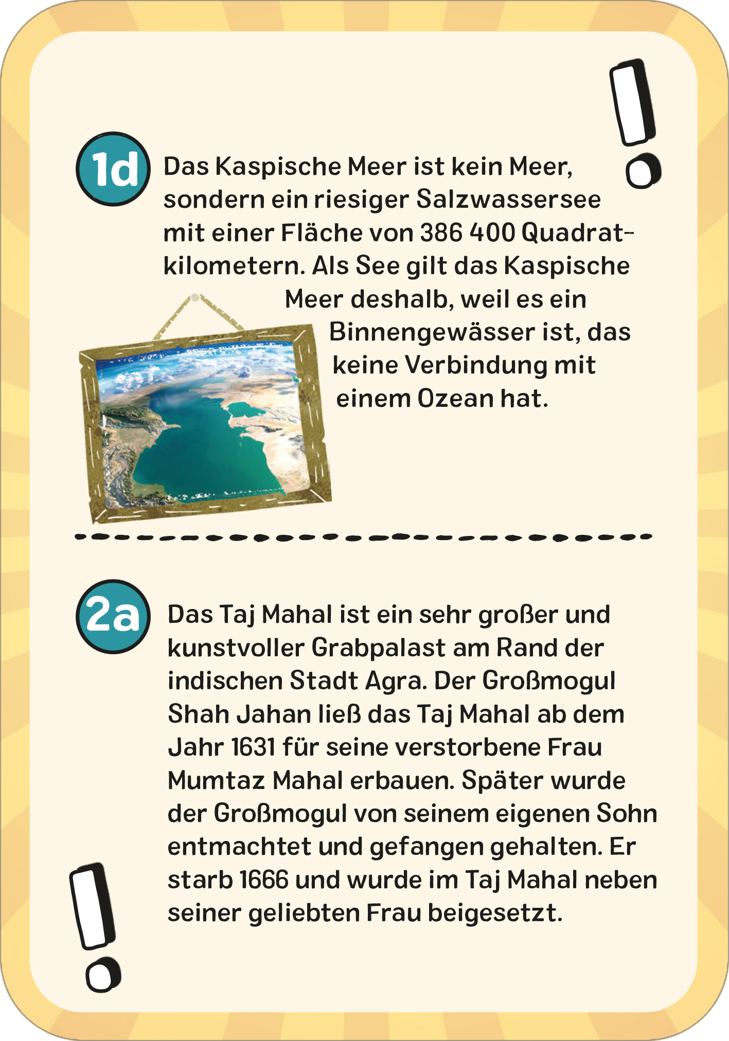 Gezeigt wird eine Innenansicht von „Das superstarke Erde-Quiz“. Die Seite präsentiert zwei Fragekästchen auf gelbem, lebhaftem Hintergrund. Jede Frage ist von einem großen Ausrufezeichen begleitet. Im ersten Kästchen wird das Kaspische Meer beschrieben, während das zweite Kästchen Informationen über das Taj Mahal bietet. Die graue Typografie sorgt für gute Lesbarkeit und hebt die wichtigen Informationen hervor. Ein eingebettetes Bild des Kaspischen Meeres ergänzt den Text im ersten...