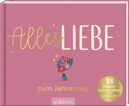 Das Buchcover zeigt einen sanften rosafarbenen Hintergrund mit dem Titel „Alles Liebe“ in großen, verspielten Buchstaben. Die Atmosphäre ist warm und einladend. Unter dem Titel befindet sich der Untertitel „zum Jahrestag“ in einer eleganten, kleineren Schrift. Rechts unten ist ein runder goldgelber Button mit der Aufschrift „33 Glücksbotschaften zum Aufschneiden“. Ganz unten mittig steht der Logoschriftzug von arsEdition.