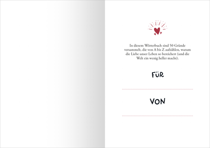 Gezeigt wird eine Innenansicht von „Liebe“. Auf einer weißen Seite steht ein herzförmiges Symbol in rot, umgeben von kleinen, strahlenden Linien. Darunter ist der Text „In diesem Wörterbuch sind 50 Gründe versammelt, die von A bis Z aufzeigen, warum die Liebe unser Leben so bereichert (und die Welt ein wenig heller macht)“ in schwarzer Schrift. Darunter befinden sich die Wörter „FÜR“ und „VON“ in markanter, handschriftlicher Typografie, unterlegt von gepunkteten Linien.