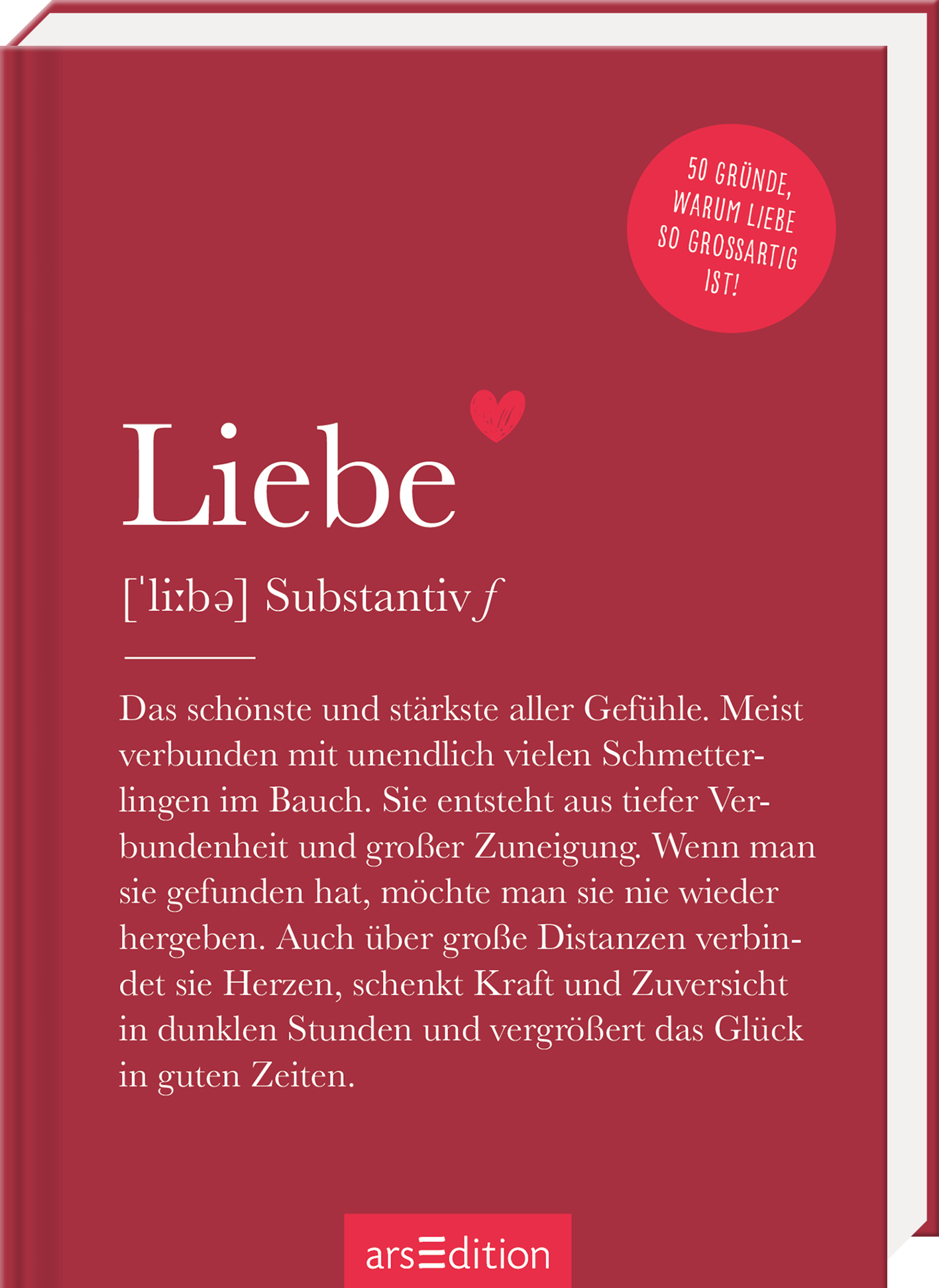 Das Cover zeigt einen warmen Rotton als Hintergrund. In der Mitte prangt das Wort „Liebe“ in großer, eleganter typografischer Schrift, darunter die Erläuterung „[‘li:bə] Substantiv f“. Der Text beschreibt die vielschichtigen Emotionen der Liebe. Oben rechts ist ein roter, runder Button mit weißem Schriftzug „50 GRÜNDE, WARUM LIEBE SO GROßARTIG IST!“. Ganz unten mittig steht der Logoschriftzug von arsEdition.