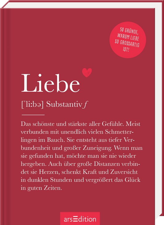 Das Cover zeigt einen warmen Rotton als Hintergrund. In der Mitte prangt das Wort „Liebe“ in großer, eleganter typografischer Schrift, darunter die Erläuterung „[‘li:bə] Substantiv f“. Der Text beschreibt die vielschichtigen Emotionen der Liebe. Oben rechts ist ein roter, runder Button mit weißem Schriftzug „50 GRÜNDE, WARUM LIEBE SO GROßARTIG IST!“. Ganz unten mittig steht der Logoschriftzug von arsEdition.