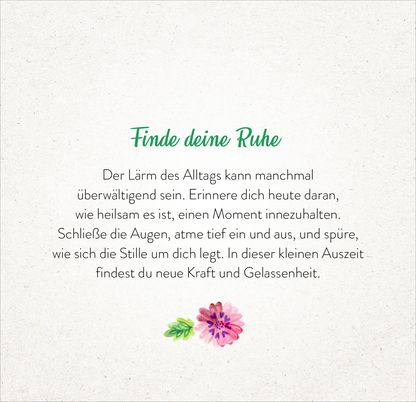 Gezeigt wird eine Innen- oder Zusatzansicht von „365 Tage einatmen. Ausatmen. Lächeln.“. Die Seite trägt die Überschrift „Finde deine Ruhe“ in geschwungener grüner Schrift. Darunter folgt ein Textblock in schwarzer Serifenschrift, der zum Entspannen und Innehalten anregt. Am unteren Rand der Seite sind stilisierte Blumen in rosa und grün abgebildet, die eine harmonische und beruhigende Atmosphäre schaffen. Der Hintergrund ist in sanftem Beige gehalten, was die Lesbarkeit...