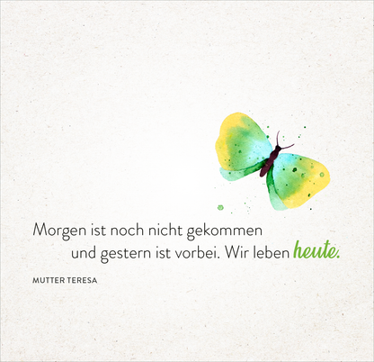 Gezeigt wird eine Innen- oder Zusatzansicht von „365 Tage einatmen. Ausatmen. Lächeln.“. Die Abbildung zeigt einen aquarellierten Schmetterling in Gelb- und Grüntönen auf einem cremefarbenen Hintergrund. Darunter ist ein Zitat von Mutter Teresa in schwarzer Schrift, das sanft mit einer grünen Hervorhebung für das Wort „heute“ ergänzt wird. Die Schriftart ist modern und gut lesbar, mit einer sanften Anordnung der Textelemente, die einen einladenden und beruhigenden Eindruck...