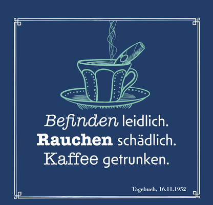 Gezeigt wird eine Innen- oder Zusatzansicht von „Das Glück kommt zu denen, die es erwarten“. Der Hintergrund ist in einem kräftigen Blauton gehalten. In der Mitte steht eine stilisierte Teetasse in hellblau auf einem Unterteller. Darüber schwebt eine Rauchsäule. Der Text in unterschiedlichen Schriftarten und -größen ist teilweise fett und lautet: „Befinden leidlich. Rauchen schädlich. Kaffee getrunken.“ Am unteren Rand ist das Datum „Tagebuch, 16.11.1952“ vermerkt.
