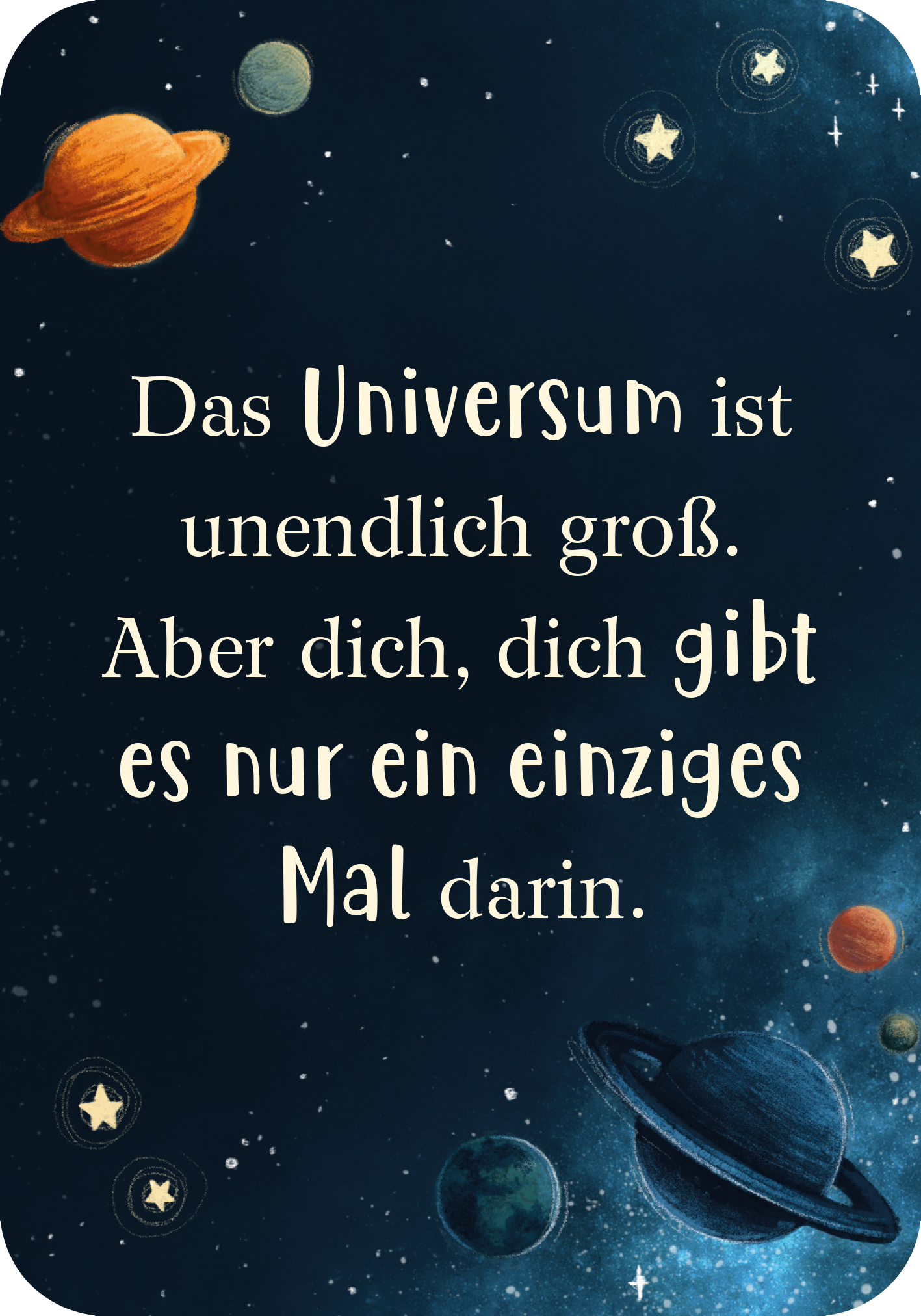 Gezeigt wird eine Innen- oder Zusatzansicht von „Mutmachkarten für einen wundervollen Jungen wie dich“. Der Hintergrund ist in tiefem Blau mit vielen kleinen, leuchtenden Sternen. Auf der Karte steht in großen, teilweisen verschnörkelten Buchstaben: „Das Universum ist unendlich groß. Aber dich, dich gibt es nur ein einziges Mal darin.“ Die Schrift ist in Weiß und Hellbeige gehalten, um einen hohen Kontrast zum dunklen Hintergrund zu erzeugen. Bunte Planeten in verschiedenen...