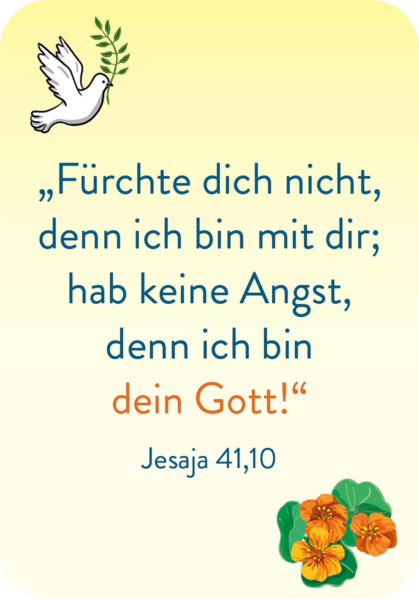 Gezeigt wird eine Innen- oder Zusatzansicht von „Affirmationskarten zur Erstkommunion“. Die Karte präsentiert einen sanften, gelben Hintergrund mit einem zarten, gezeichneten Motiv einer Taube und floralen Elementen. Der zentrale Text ist in einer klaren, modernen Schriftart gehalten, wobei die Schlüsselphrase „dein Gott!“ in kräftigem Orange hervorsticht. Unter dem Text befindet sich eine Quellenangabe zu Jesaja 41,10, die in kleinerer, blauer Schrift gestaltet ist. Die...