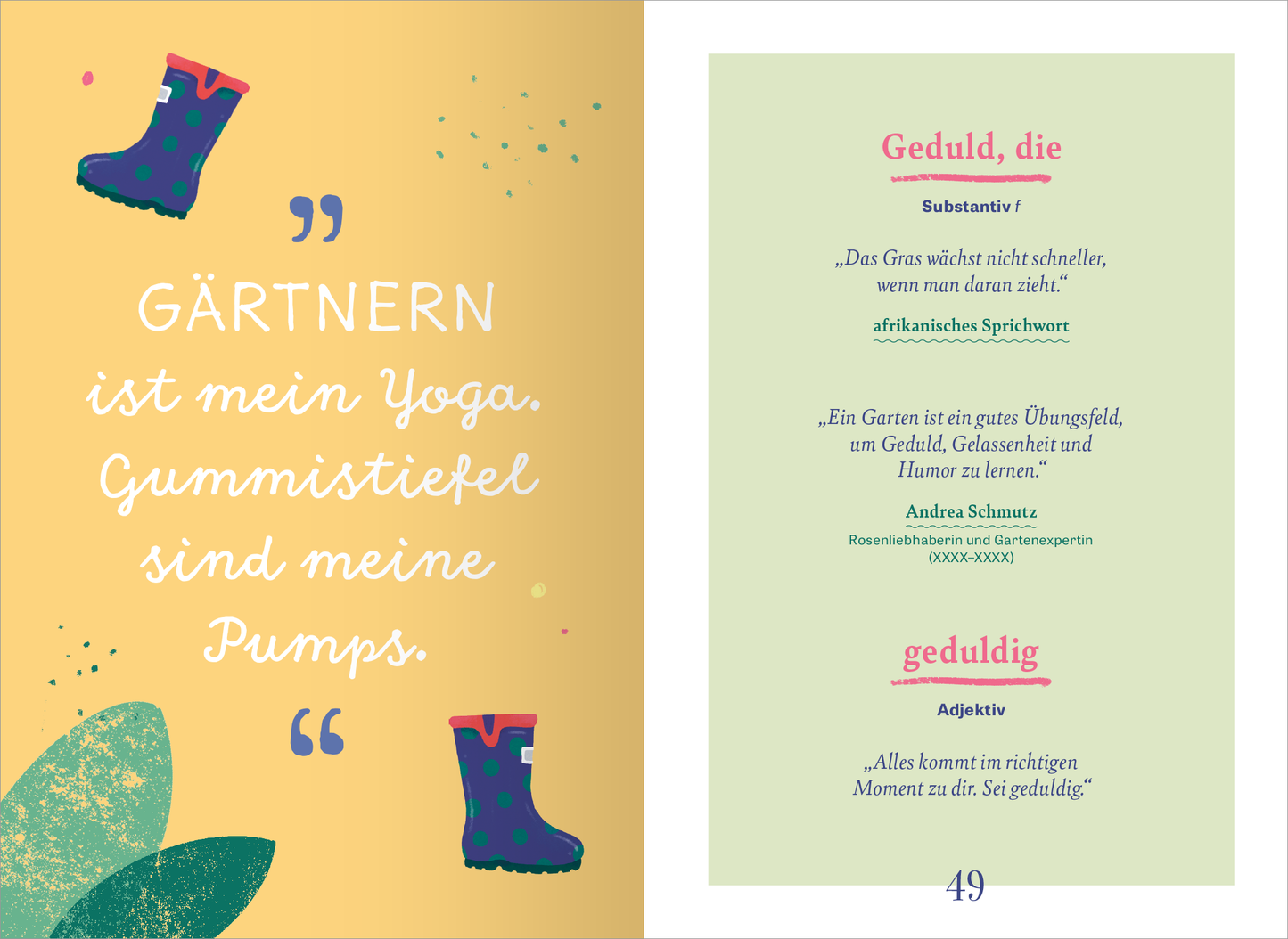 Gezeigt wird eine Innenansicht von „Wörterbuch für kluge Gartenliebhaber“. Die Seite ist in sanften Farben gehalten, mit einem gelben Hintergrund und grünen Akzenten. Auf der linken Seite steht der einladende Schriftzug „Gärtnern ist mein Yoga“ in einer verspielten Typografie. Rechts erscheint die Definition des Begriffs „Geduld“ in einer klaren, modernen Schrift, darunter die Erklärung von Andrea Schnuz. Illustrierte Gummistiefel ergänzen das Design und verleihen der Seite...