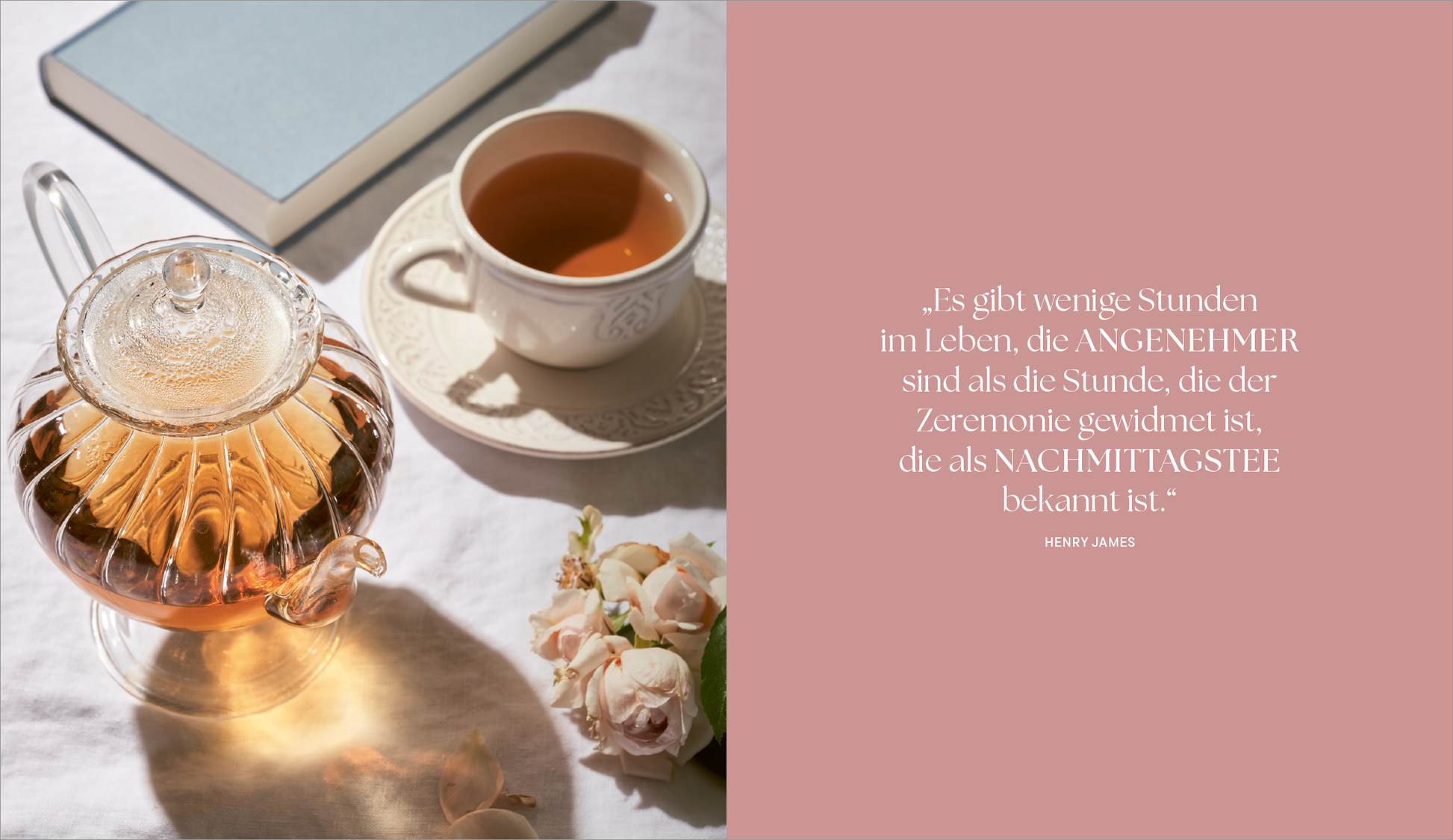 Gezeigt wird eine Innen- oder Zusatzansicht von „More than a Cup of Tea“. Die Abbildung zeigt eine transparente Teekanne mit frisch aufgebrühtem Tee, daneben eine weiße Tasse und einen blauen Buchumschlag. Der Hintergrund ist hell und freundlich, das Gesamtbild strahlt Gemütlichkeit aus. Auf der rechten Seite ist ein Zitat von Henry James in eleganter, heller Typografie auf roséfarbenem Hintergrund zu sehen, das Vielfalt und Genuss des Nachmittags beschreibt. Frische Blumen ergänzen...