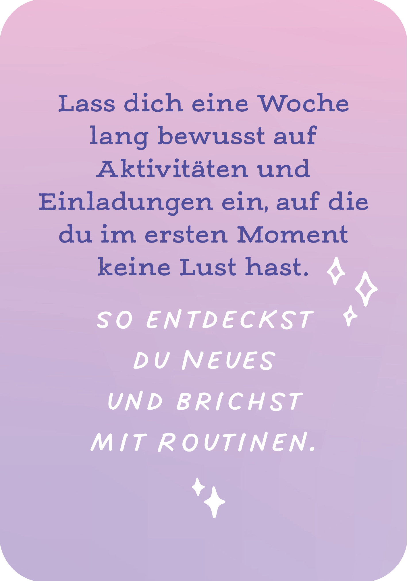 Gezeigt wird eine Innen- oder Zusatzansicht von „Mut ist deine Superkraft“. Die Darstellung zeigt einen sanften Farbverlauf von Lila zu Rosa im Hintergrund. In der Mitte steht eine ermutigende Botschaft in eleganter, blauer Schrift: „Lass dich eine Woche lang bewusst auf Aktivitäten und Einladungen ein, auf die du im ersten Moment keine Lust hast.“ Darunter folgt eine weitere, kräftige Inschrift in Weiß: „SO ENTDECKST DU NEUES UND BRICHST MIT ROUTINEN.“ Schimmernde Sterne heben...