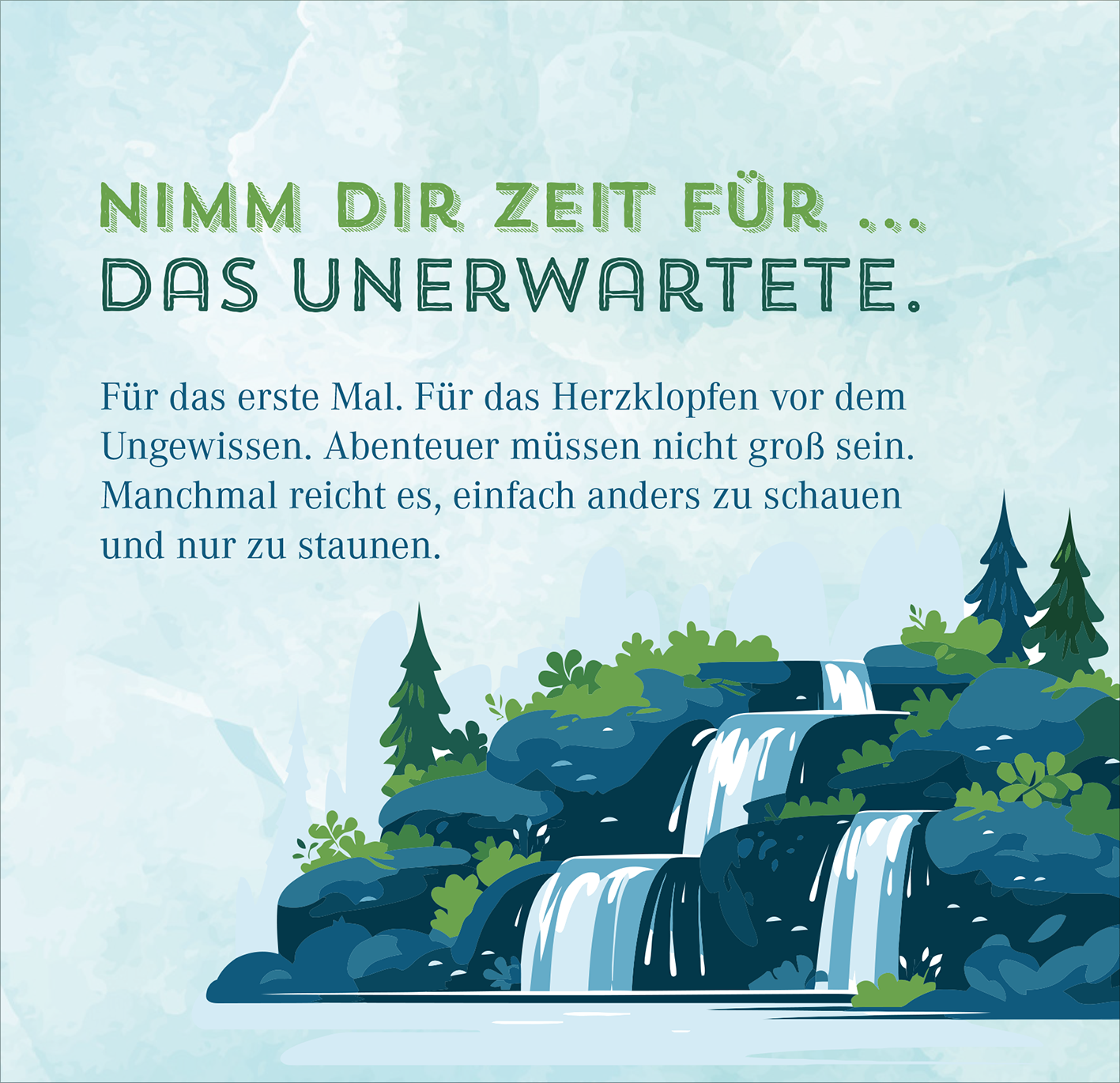 Gezeigt wird eine Innen- oder Zusatzansicht von „Nimm dir Zeit für Abenteuer“. Die Gestaltung zeigt einen sanften Wasserfall, umgeben von grünen Bäumen und Sträuchern, auf einem beruhigenden hellblauen Hintergrund. Der Titel in einer großen, freundlichen Schriftart in zwei grünen Farbtönen hebt sich hervor. Der Text darunter ist in einer gut lesbaren, eleganten Schrift verfasst, die zum Nachdenken anregt und eine einladende Stimmung vermittelt.