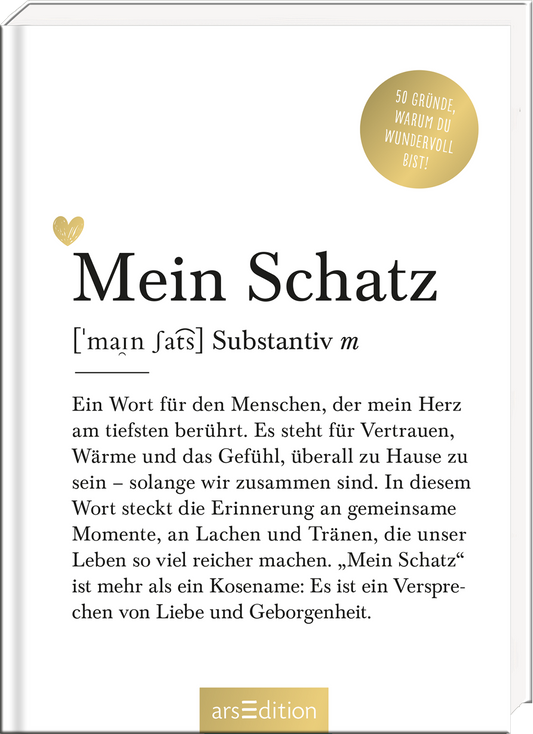 Das Buchcover zeigt einen schlichten, weißen Hintergrund mit eleganter Typografie. In der Mitte steht groß „Mein Schatz“ in einer sanften, schwarzen Schriftart, darunter die Erklärung des Begriffs. Ein zartes Herz in Goldfarbe fügt dem Design eine liebevolle Note hinzu. Oben rechts befindet sich ein goldener Button mit dem Text „50 Gründe, warum du wundervoll bist“. Die gesamte Atmosphäre vermittelt Wärme und Geborgenheit. Ganz unten mittig steht der Logoschriftzug von arsEdition.