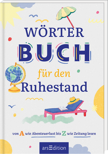 Das Buchcover zeigt den Titel „WÖRTERBUCH für den Ruhestand“ in einer großflächigen, bunten Typografie. Der Hintergrund ist hell und beige, verziert mit zahlreichen farbigen Formen und Elementen wie einer Strandliege, einem Globus und einem Sonnenschirm. Diese gestalten eine entspannte Atmosphäre, die zum Ruhestand einlädt. Ganz unten mittig steht der Logoschriftzug von arsEdition.