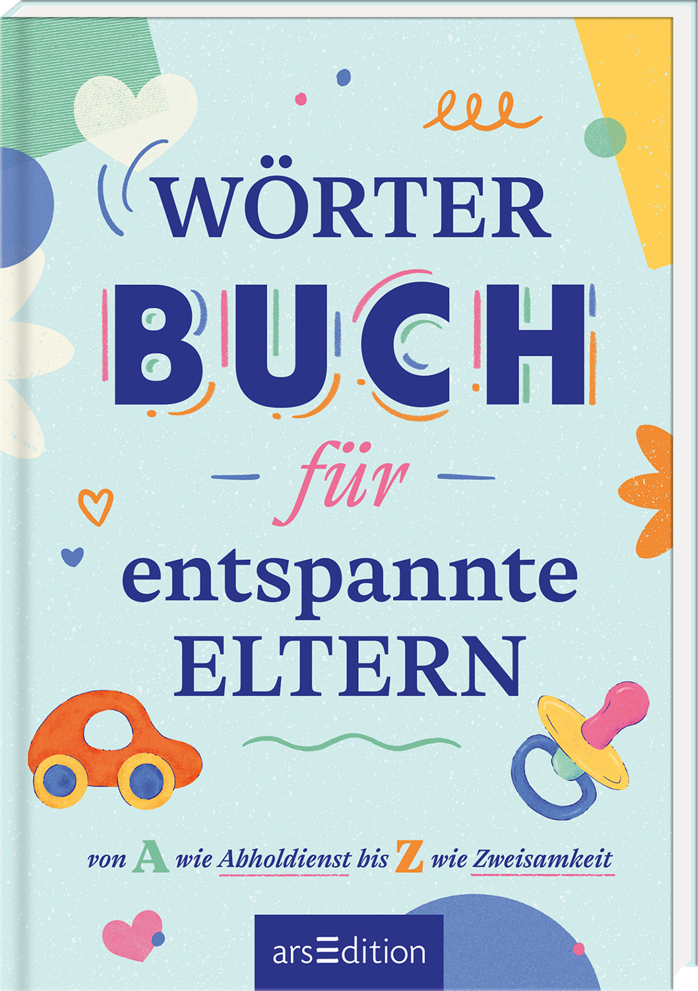 Das Buchcover zeigt eine helle, freundliche Farbpalette mit sanften Pastelltönen und lebhaften grafischen Elementen, darunter Spielzeuge und geometrische Formen. In der oberen Mitte steht der Titel „WÖRTER BUCH“ in großer, verspielter Typografie, darunter „für entspannte ELTERN“ in orangefarbenem, geschwungenem Schriftzug. Am unteren Rand befindet sich der Hinweis „von A wie Abholdienst bis Z wie Zweisamkeit“. Ganz unten mittig steht der Logoschriftzug von arsEdition.